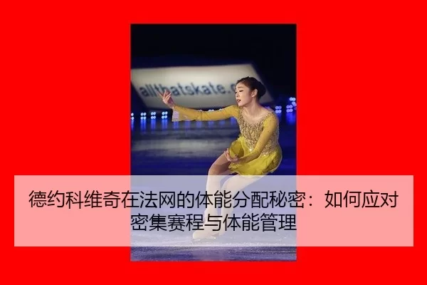 德约科维奇在法网的体能分配秘密：如何应对密集赛程与体能管理