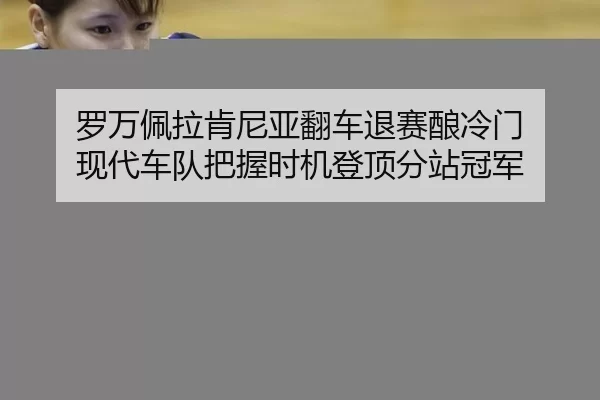 罗万佩拉肯尼亚翻车退赛酿冷门 现代车队把握时机登顶分站冠军